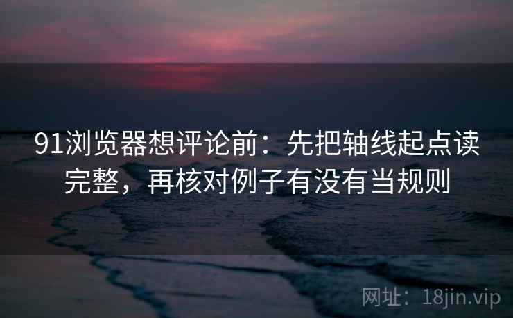 91浏览器想评论前：先把轴线起点读完整，再核对例子有没有当规则
