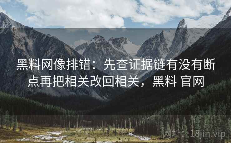 黑料网像排错：先查证据链有没有断点再把相关改回相关，黑料 官网