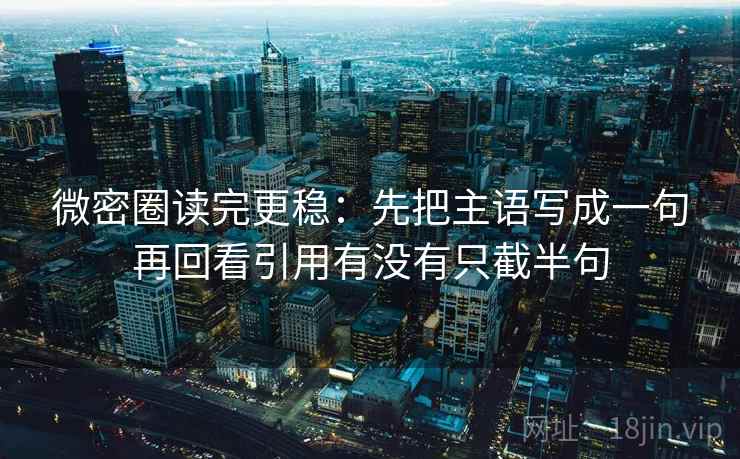 微密圈读完更稳：先把主语写成一句再回看引用有没有只截半句